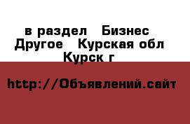  в раздел : Бизнес » Другое . Курская обл.,Курск г.